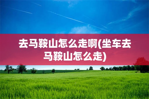 去马鞍山怎么走啊(坐车去马鞍山怎么走)