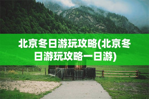 北京冬日游玩攻略(北京冬日游玩攻略一日游)