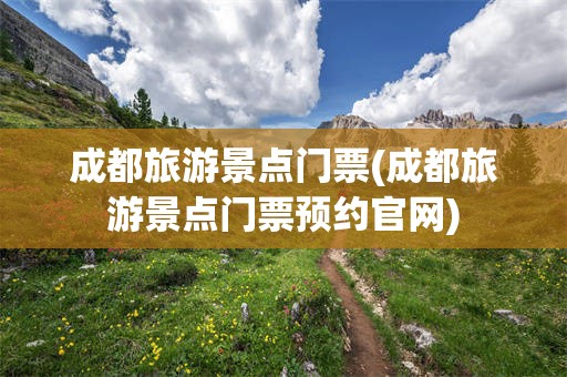 成都旅游景点门票(成都旅游景点门票预约官网)