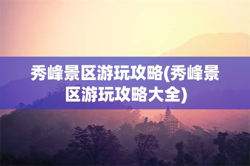 秀峰景区游玩攻略(秀峰景区游玩攻略大全)