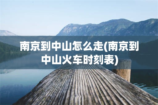 南京到中山怎么走(南京到中山火车时刻表)