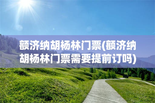 额济纳胡杨林门票(额济纳胡杨林门票需要提前订吗)