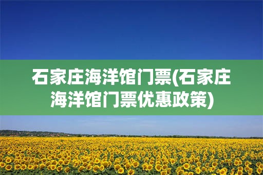 石家庄海洋馆门票(石家庄海洋馆门票优惠政策)