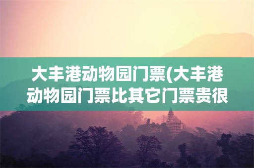 大丰港动物园门票(大丰港动物园门票比其它门票贵很多)