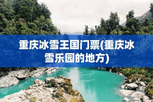 重庆冰雪王国门票(重庆冰雪乐园的地方)