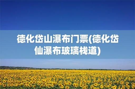 德化岱山瀑布门票(德化岱仙瀑布玻璃栈道)