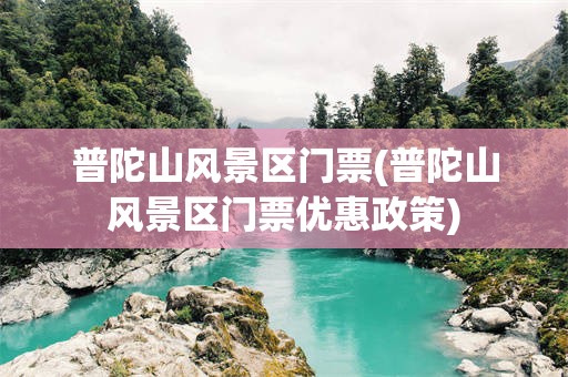 普陀山风景区门票(普陀山风景区门票优惠政策)