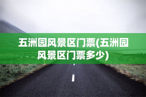 五洲园风景区门票(五洲园风景区门票多少)