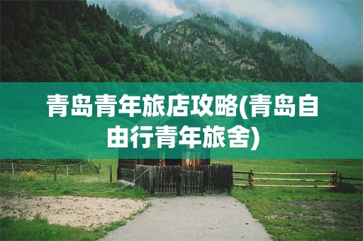 青岛青年旅店攻略(青岛自由行青年旅舍)
