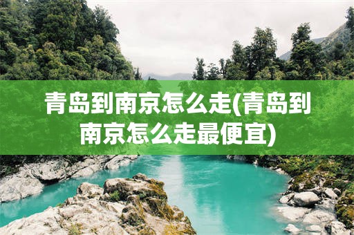 青岛到南京怎么走(青岛到南京怎么走最便宜)