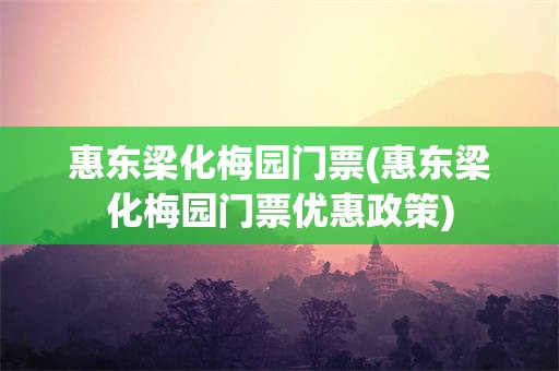 惠东梁化梅园门票(惠东梁化梅园门票优惠政策)