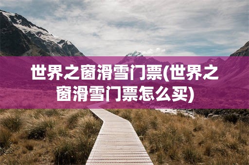 世界之窗滑雪门票(世界之窗滑雪门票怎么买)