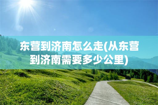 东营到济南怎么走(从东营到济南需要多少公里)