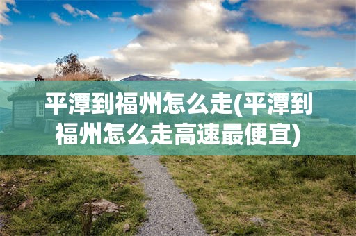 平潭到福州怎么走(平潭到福州怎么走高速最便宜)