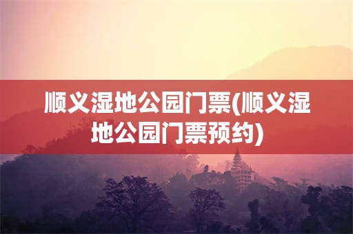 顺义湿地公园门票(顺义湿地公园门票预约)