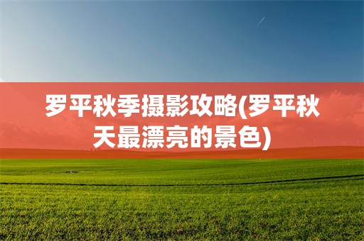 罗平秋季摄影攻略(罗平秋天最漂亮的景色)
