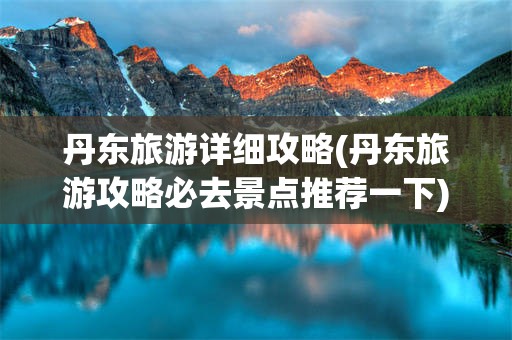 丹东旅游详细攻略(丹东旅游攻略必去景点推荐一下)