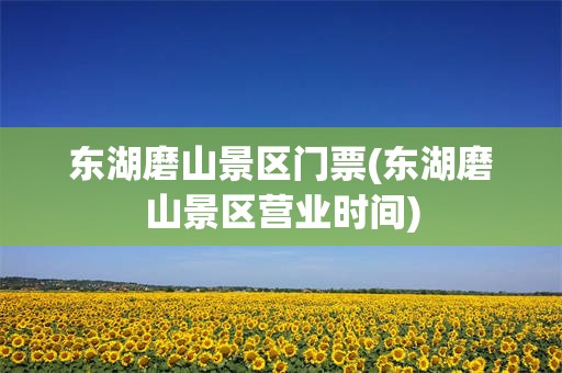 东湖磨山景区门票(东湖磨山景区营业时间)
