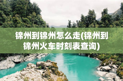 锦州到锦州怎么走(锦州到锦州火车时刻表查询)
