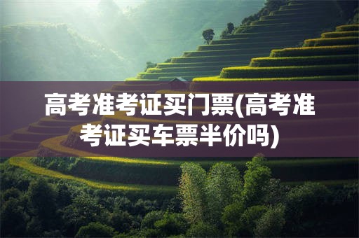 高考准考证买门票(高考准考证买车票半价吗)