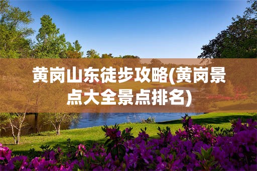 黄岗山东徒步攻略(黄岗景点大全景点排名)