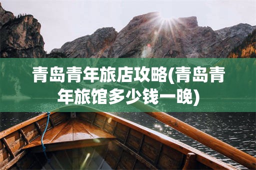 青岛青年旅店攻略(青岛青年旅馆多少钱一晚)