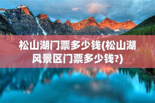 松山湖门票多少钱(松山湖风景区门票多少钱?)