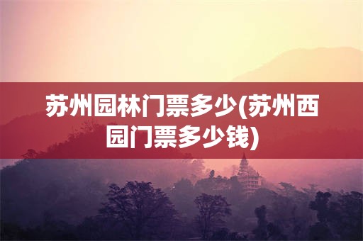 苏州园林门票多少(苏州西园门票多少钱)
