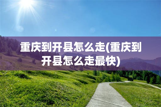 重庆到开县怎么走(重庆到开县怎么走最快)
