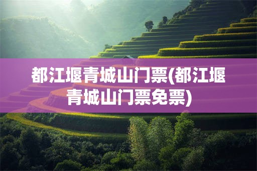 都江堰青城山门票(都江堰青城山门票免票)