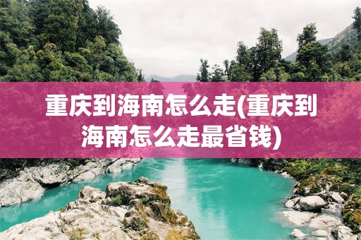 重庆到海南怎么走(重庆到海南怎么走最省钱)