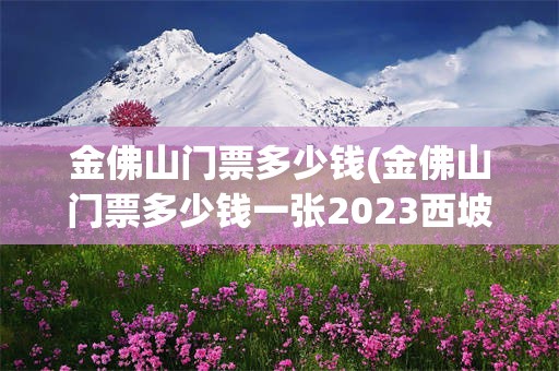 金佛山门票多少钱(金佛山门票多少钱一张2023西坡)