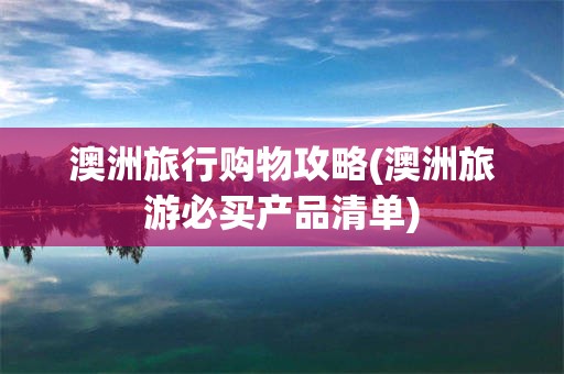 澳洲旅行购物攻略(澳洲旅游必买产品清单)