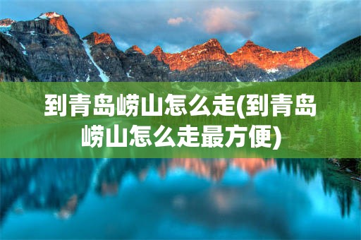 到青岛崂山怎么走(到青岛崂山怎么走最方便)