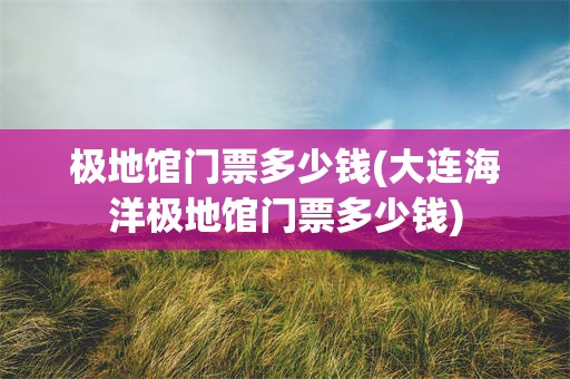 极地馆门票多少钱(大连海洋极地馆门票多少钱)