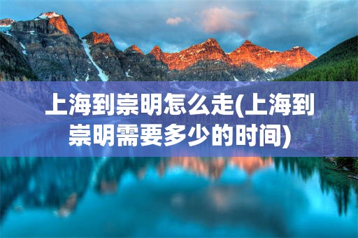 上海到崇明怎么走(上海到崇明需要多少的时间)