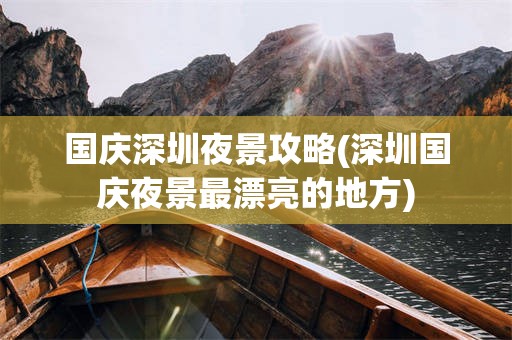 国庆深圳夜景攻略(深圳国庆夜景最漂亮的地方)