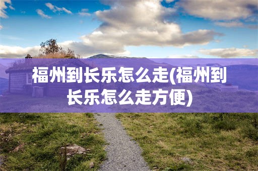 福州到长乐怎么走(福州到长乐怎么走方便)
