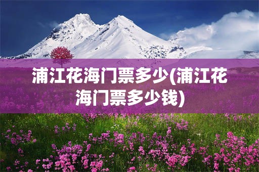 浦江花海门票多少(浦江花海门票多少钱)