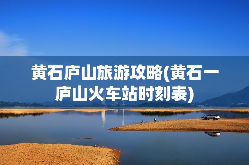 黄石庐山旅游攻略(黄石一庐山火车站时刻表)