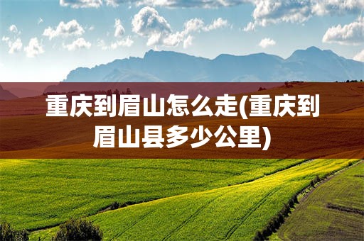 重庆到眉山怎么走(重庆到眉山县多少公里)