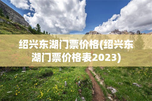 绍兴东湖门票价格(绍兴东湖门票价格表2023)