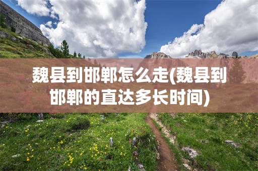 魏县到邯郸怎么走(魏县到邯郸的直达多长时间)