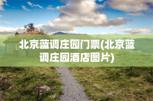 北京蓝调庄园门票(北京蓝调庄园酒店图片)