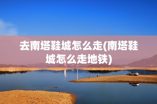 去南塔鞋城怎么走(南塔鞋城怎么走地铁)