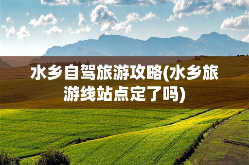 水乡自驾旅游攻略(水乡旅游线站点定了吗)