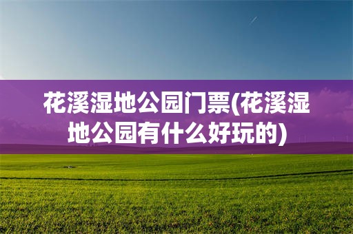 花溪湿地公园门票(花溪湿地公园有什么好玩的)