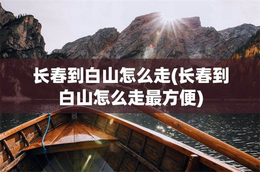 长春到白山怎么走(长春到白山怎么走最方便)