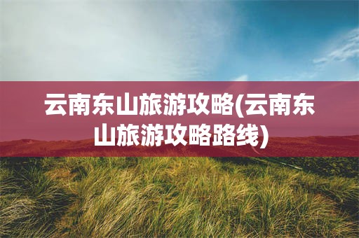 云南东山旅游攻略(云南东山旅游攻略路线)