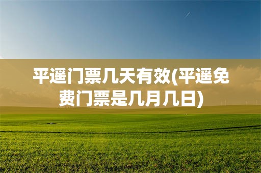 平遥门票几天有效(平遥免费门票是几月几日)